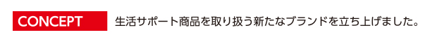 Concept:生活のサポート商品を取り扱う新たなブランドを立ち上げました。