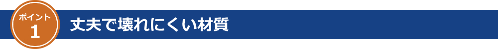 ポイント1 丈夫で壊れにくい材質