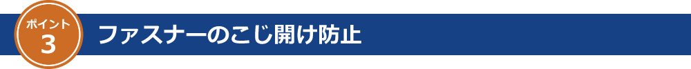 ポイント3 ファスナーのこじ開け防止