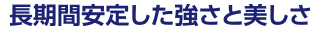 長期間安定した強さと美しさ